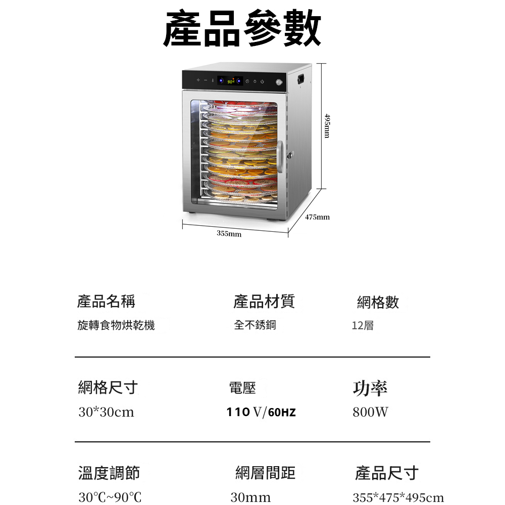 產品參數355mm495mm475mm產品名稱產品材質網格數旋轉食物烘乾機全不銹鋼12層110 V/60HZ功率800W網格尺寸電壓30*30cm溫度調節網層間距3090C30mm產品尺寸355*475*495cm